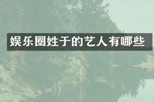 娱乐圈姓于的艺人有哪些