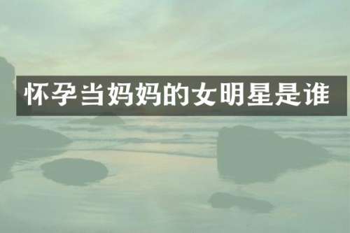 怀孕当妈女明星是谁