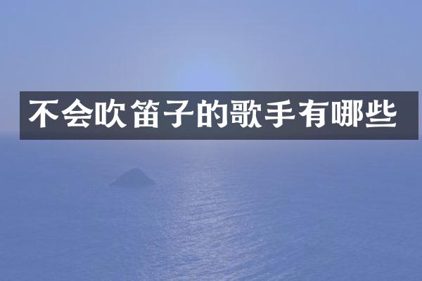 不会吹笛子的歌手有哪些