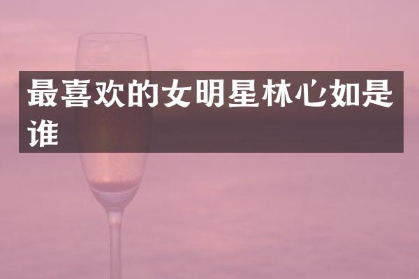 最喜欢的女明星林心如是谁