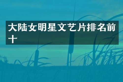 大陆女明星文艺片排名前十