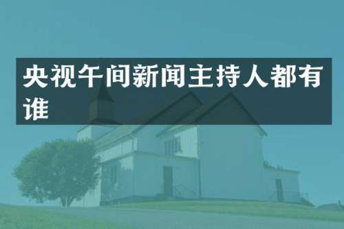 央视午间新闻主持人都有谁