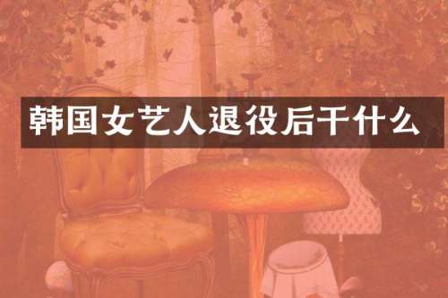 韩国女艺人退役后干什么