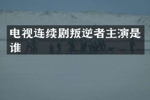 电视连续剧叛逆者主演是谁