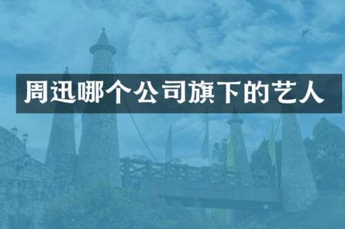 周迅哪个公司旗下的艺人