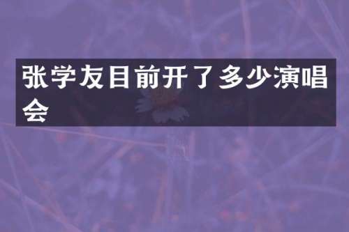 张学友目前开了多少演唱会