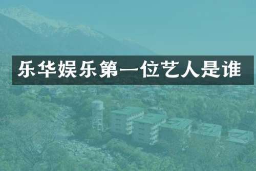 乐华娱乐第一位艺人是谁