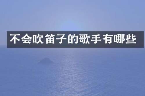 不会吹笛子的歌手有哪些