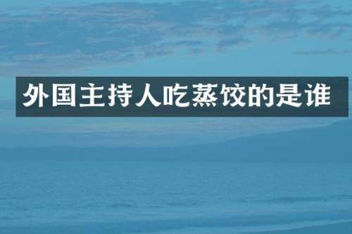 外国主持人吃蒸饺的是谁