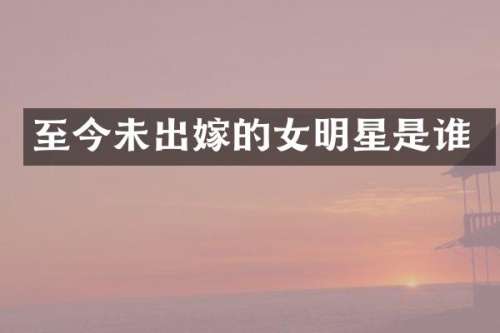 至今未出嫁的女明星是谁