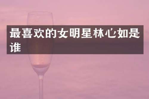 最喜欢的女明星林心如是谁