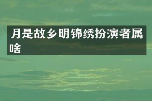 月是故乡明锦绣扮演者属啥