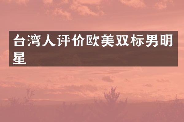 台湾人评价欧美双标男明星