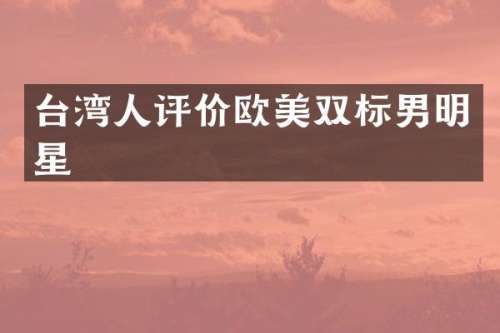 台湾人评价欧美双标男明星
