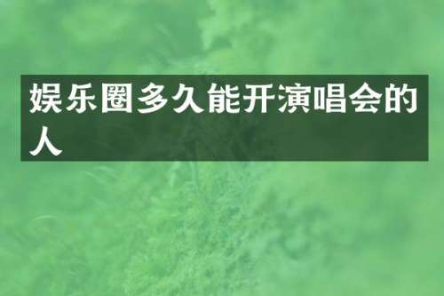 娱乐圈多久能开演唱会的人