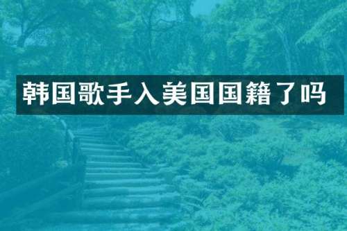 韩国歌手入美国国籍了吗