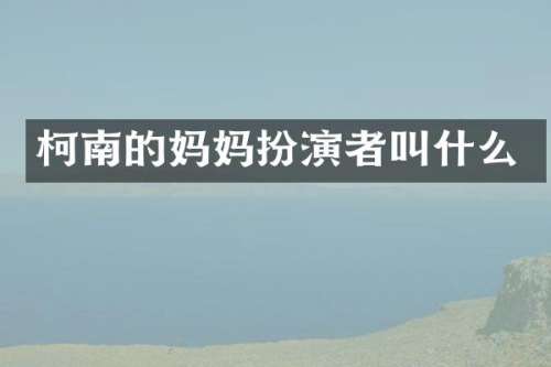 柯南的妈妈扮演者叫什么