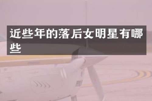 近些年的落后女明星有哪些