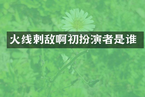 火线刺敌啊初扮演者是谁