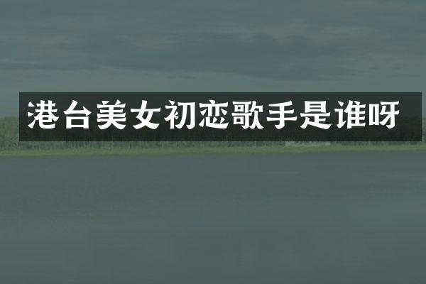 港台初恋歌手是谁呀