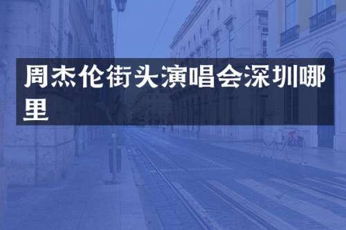 周杰伦街头演唱会深圳哪里