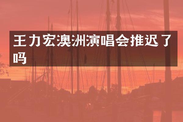王力宏澳洲演唱会推迟了吗