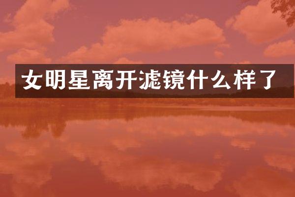 女明星离开滤镜什么样了