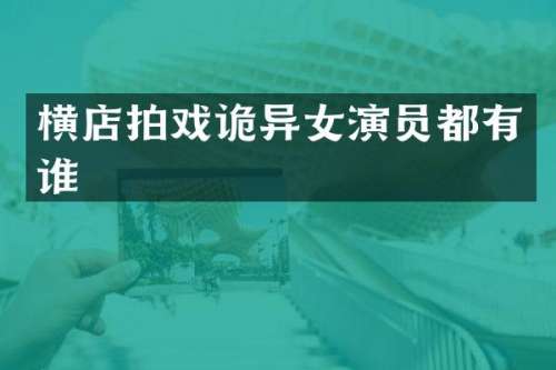 横店拍戏诡异女演员都有谁