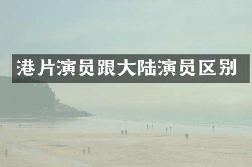 港片演员跟大陆演员区别