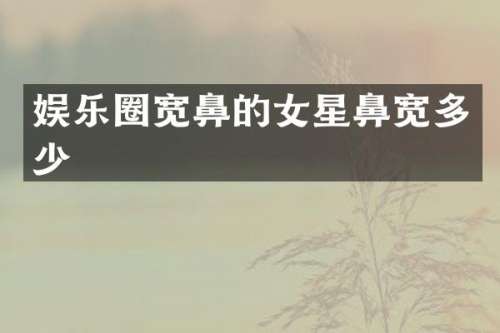 娱乐圈宽鼻的女星鼻宽多少