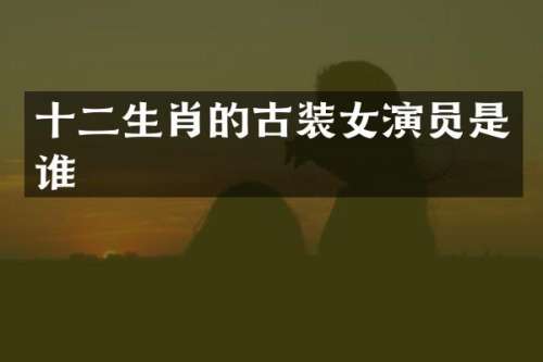 十二生肖的古装女演员是谁