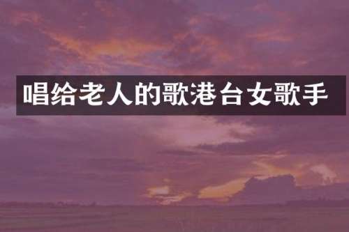 唱给老人的歌港台女歌手