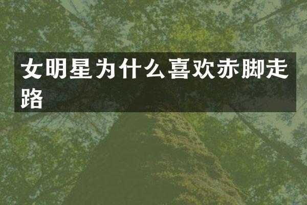 女明星为什么喜欢赤脚走路