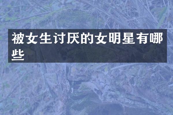 被女生讨厌的女明星有哪些