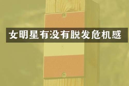 女明星有没有脱发危机感