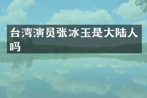 台湾演员张冰玉是大陆人吗