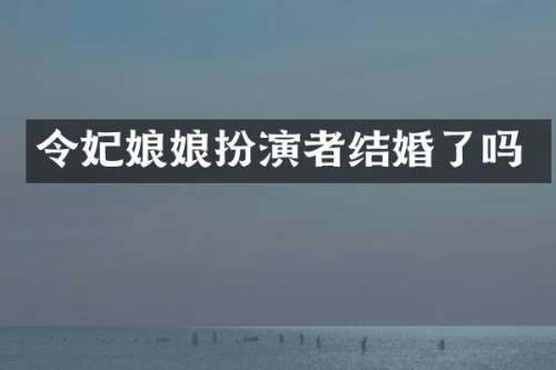 令妃娘娘扮演者结婚了吗