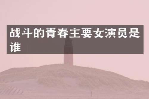 战斗的青春主要女演员是谁