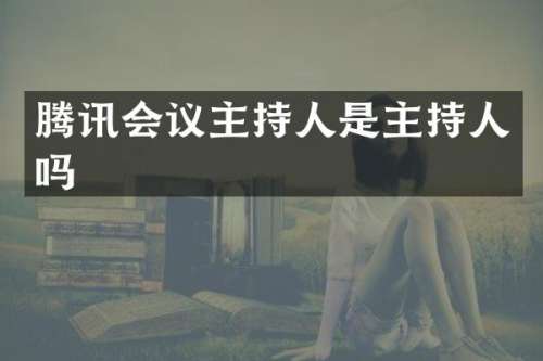 腾讯会议主持人是主持人吗