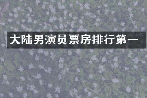 大陆男演员票房排行第一