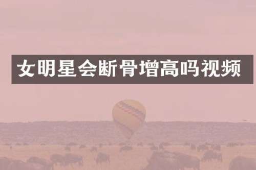 女明星会断骨增高吗视频