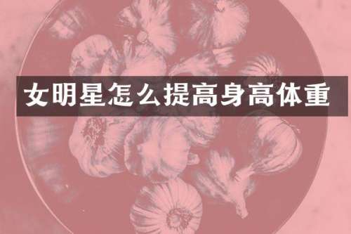 女明星怎么提高身高体重