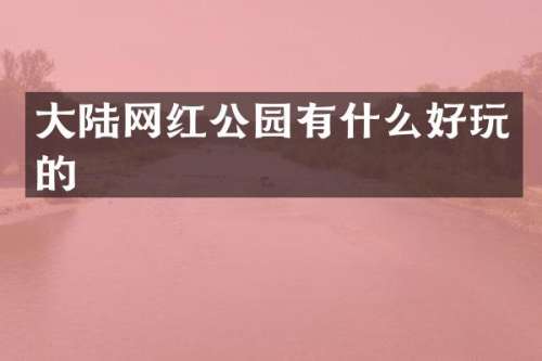 大陆网红公园有什么好玩的