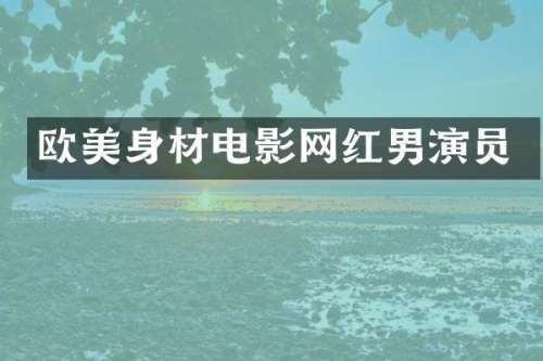 欧美身材电影网红男演员