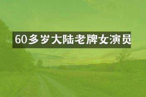 60多岁大陆老牌女演员