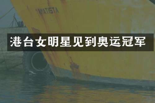 港台女明星见到奥运冠军