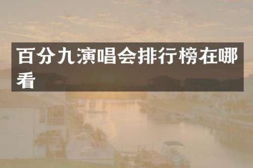 百分九演唱会排行榜在哪看