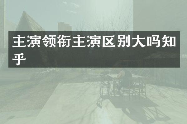 主演领衔主演区别大吗知乎
