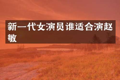 新一代女演员谁适合演赵敏