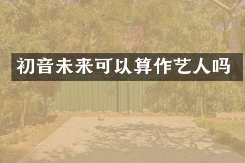 初音未来可以算作艺人吗